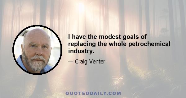 I have the modest goals of replacing the whole petrochemical industry.