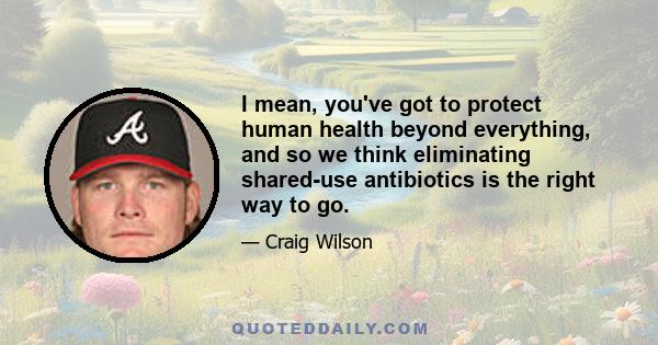 I mean, you've got to protect human health beyond everything, and so we think eliminating shared-use antibiotics is the right way to go.