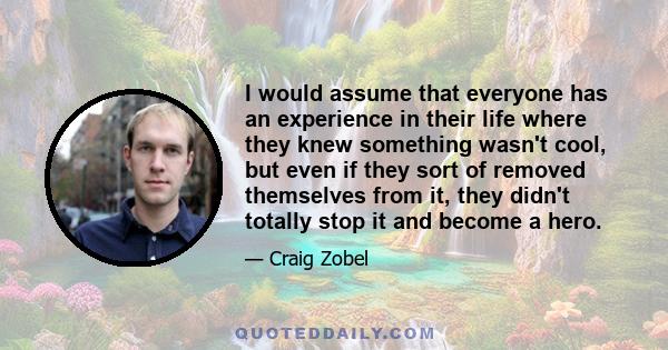 I would assume that everyone has an experience in their life where they knew something wasn't cool, but even if they sort of removed themselves from it, they didn't totally stop it and become a hero.