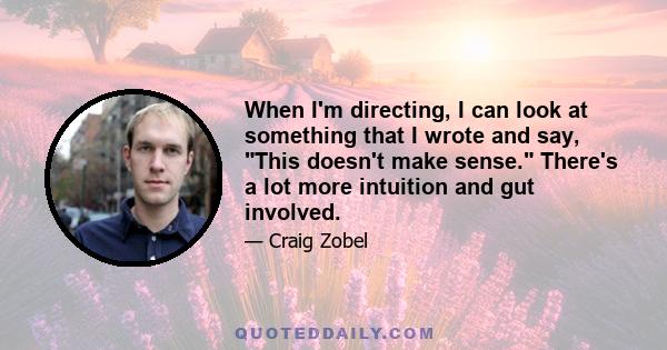 When I'm directing, I can look at something that I wrote and say, This doesn't make sense. There's a lot more intuition and gut involved.