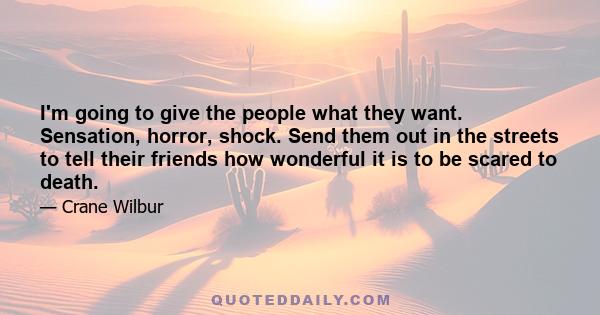 I'm going to give the people what they want. Sensation, horror, shock. Send them out in the streets to tell their friends how wonderful it is to be scared to death.