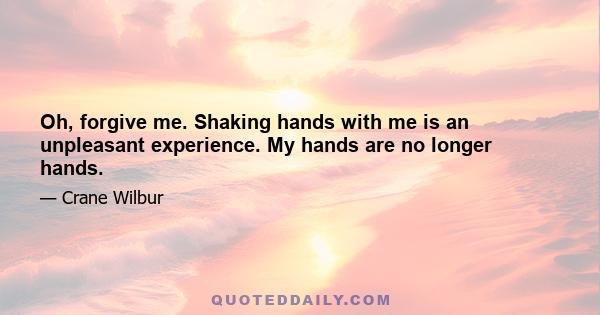 Oh, forgive me. Shaking hands with me is an unpleasant experience. My hands are no longer hands.