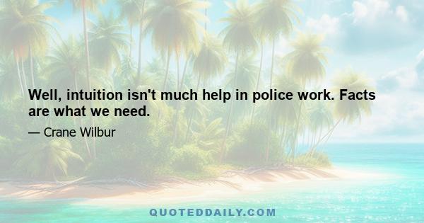 Well, intuition isn't much help in police work. Facts are what we need.