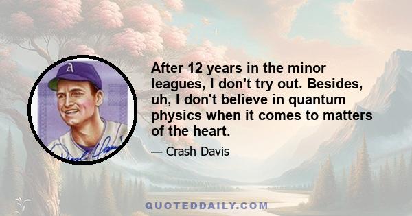 After 12 years in the minor leagues, I don't try out. Besides, uh, I don't believe in quantum physics when it comes to matters of the heart.