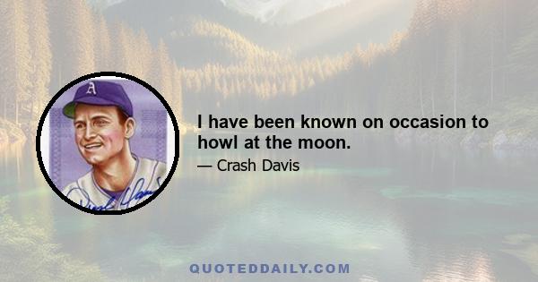 I have been known on occasion to howl at the moon.