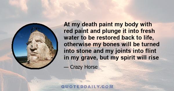 At my death paint my body with red paint and plunge it into fresh water to be restored back to life, otherwise my bones will be turned into stone and my joints into flint in my grave, but my spirit will rise