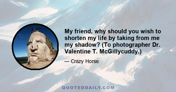 My friend, why should you wish to shorten my life by taking from me my shadow? (To photographer Dr. Valentine T. McGillycuddy.)