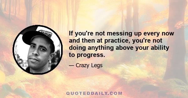 If you're not messing up every now and then at practice, you're not doing anything above your ability to progress.