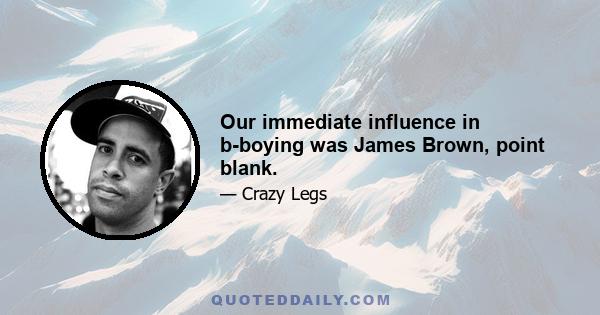 Our immediate influence in b-boying was James Brown, point blank.