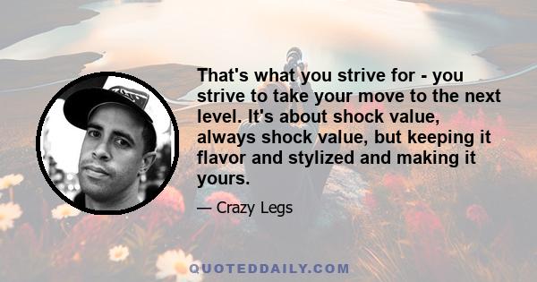 That's what you strive for - you strive to take your move to the next level. It's about shock value, always shock value, but keeping it flavor and stylized and making it yours.