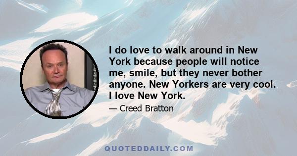 I do love to walk around in New York because people will notice me, smile, but they never bother anyone. New Yorkers are very cool. I love New York.