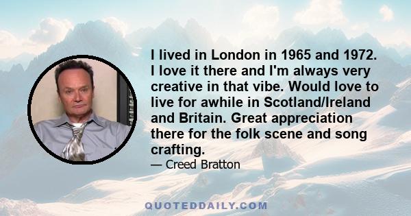 I lived in London in 1965 and 1972. I love it there and I'm always very creative in that vibe. Would love to live for awhile in Scotland/Ireland and Britain. Great appreciation there for the folk scene and song crafting.