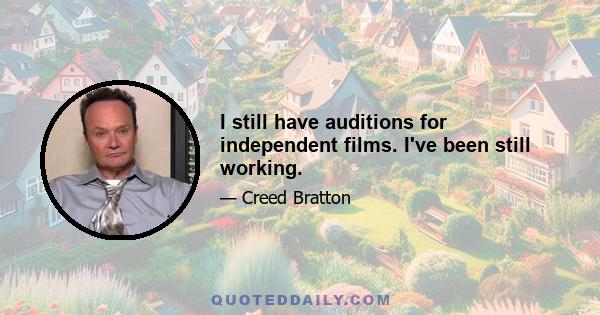 I still have auditions for independent films. I've been still working.