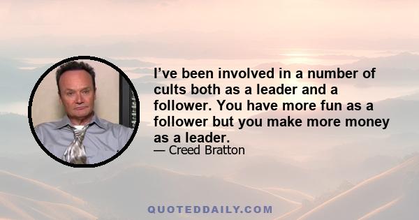 I’ve been involved in a number of cults both as a leader and a follower. You have more fun as a follower but you make more money as a leader.