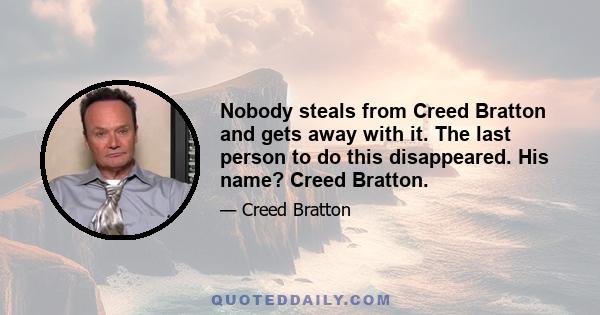 Nobody steals from Creed Bratton and gets away with it. The last person to do this disappeared. His name? Creed Bratton.