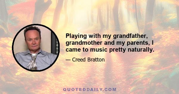 Playing with my grandfather, grandmother and my parents, I came to music pretty naturally.