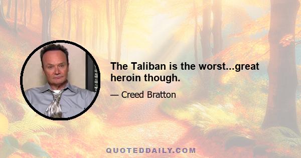 The Taliban is the worst...great heroin though.