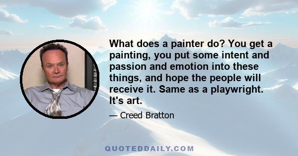 What does a painter do? You get a painting, you put some intent and passion and emotion into these things, and hope the people will receive it. Same as a playwright. It's art.