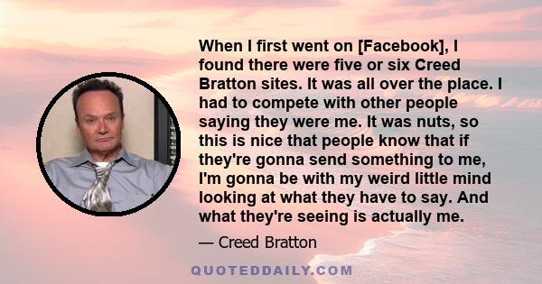 When I first went on [Facebook], I found there were five or six Creed Bratton sites. It was all over the place. I had to compete with other people saying they were me. It was nuts, so this is nice that people know that