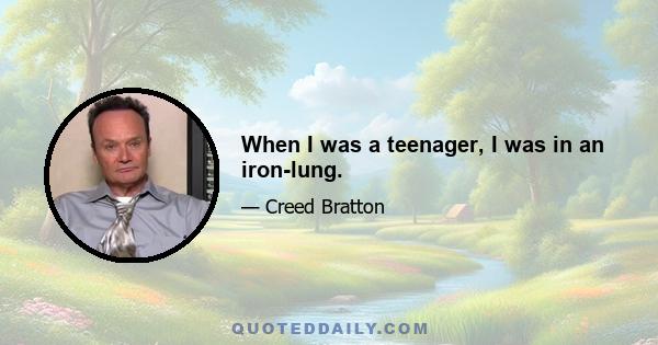 When I was a teenager, I was in an iron-lung.