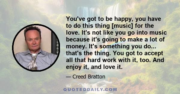 You've got to be happy, you have to do this thing [music] for the love. It's not like you go into music because it's going to make a lot of money. It's something you do... that's the thing. You got to accept all that