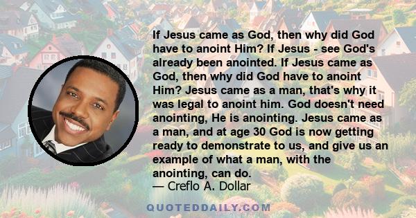 If Jesus came as God, then why did God have to anoint Him? If Jesus - see God's already been anointed. If Jesus came as God, then why did God have to anoint Him? Jesus came as a man, that's why it was legal to anoint