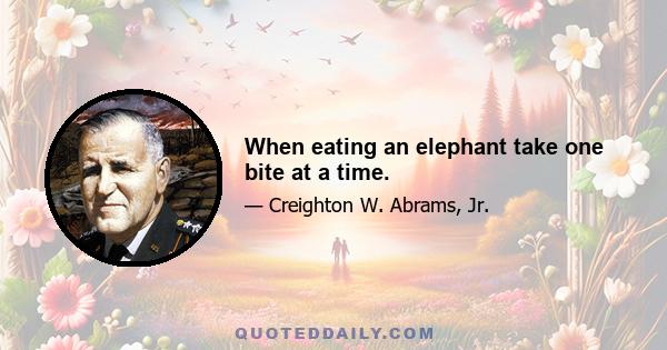 When eating an elephant take one bite at a time.