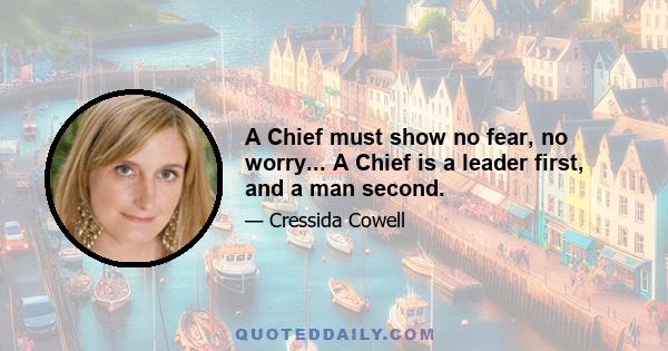 A Chief must show no fear, no worry... A Chief is a leader first, and a man second.