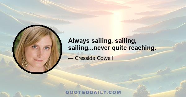 Always sailing, sailing, sailing...never quite reaching.