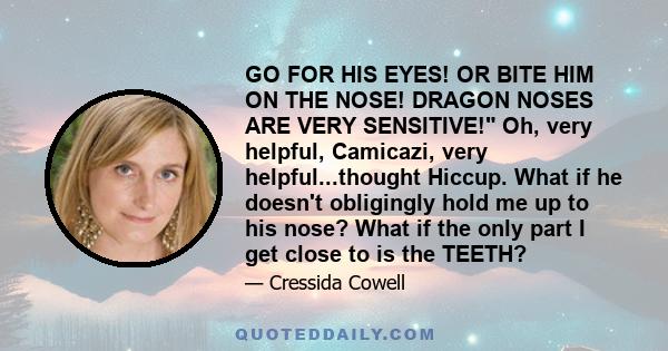 GO FOR HIS EYES! OR BITE HIM ON THE NOSE! DRAGON NOSES ARE VERY SENSITIVE! Oh, very helpful, Camicazi, very helpful...thought Hiccup. What if he doesn't obligingly hold me up to his nose? What if the only part I get