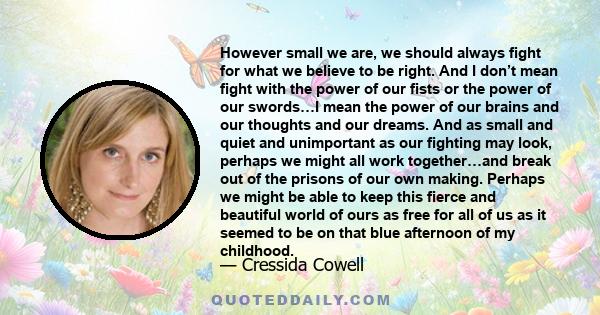 However small we are, we should always fight for what we believe to be right. And I don’t mean fight with the power of our fists or the power of our swords…I mean the power of our brains and our thoughts and our dreams. 