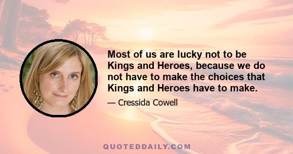 Most of us are lucky not to be Kings and Heroes, because we do not have to make the choices that Kings and Heroes have to make.