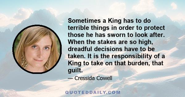 Sometimes a King has to do terrible things in order to protect those he has sworn to look after. When the stakes are so high, dreadful decisions have to be taken. It is the responsibility of a King to take on that