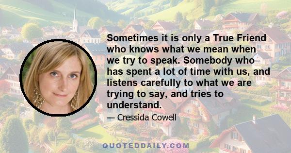 Sometimes it is only a True Friend who knows what we mean when we try to speak. Somebody who has spent a lot of time with us, and listens carefully to what we are trying to say, and tries to understand.