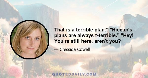 That is a terrible plan. Hiccup's plans are always t-terrible. Hey! You're still here, aren't you?