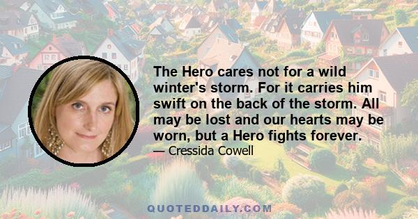 The Hero cares not for a wild winter's storm. For it carries him swift on the back of the storm. All may be lost and our hearts may be worn, but a Hero fights forever.