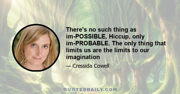 There's no such thing as im-POSSIBLE, Hiccup, only im-PROBABLE. The only thing that limits us are the limits to our imagination