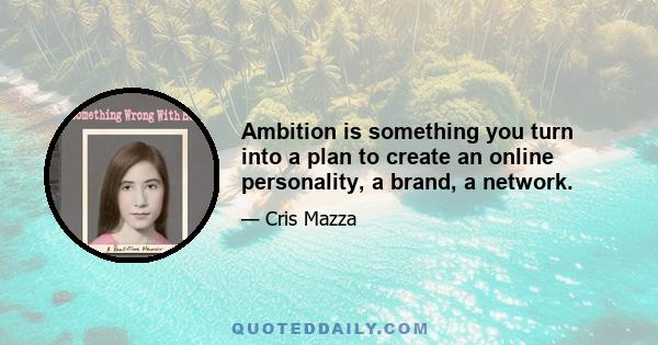 Ambition is something you turn into a plan to create an online personality, a brand, a network.