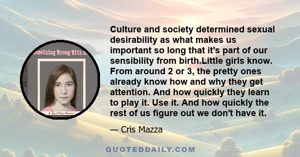 Culture and society determined sexual desirability as what makes us important so long that it's part of our sensibility from birth.Little girls know. From around 2 or 3, the pretty ones already know how and why they get 