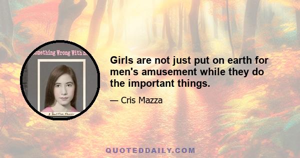 Girls are not just put on earth for men's amusement while they do the important things.