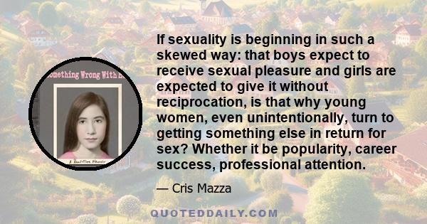 If sexuality is beginning in such a skewed way: that boys expect to receive sexual pleasure and girls are expected to give it without reciprocation, is that why young women, even unintentionally, turn to getting