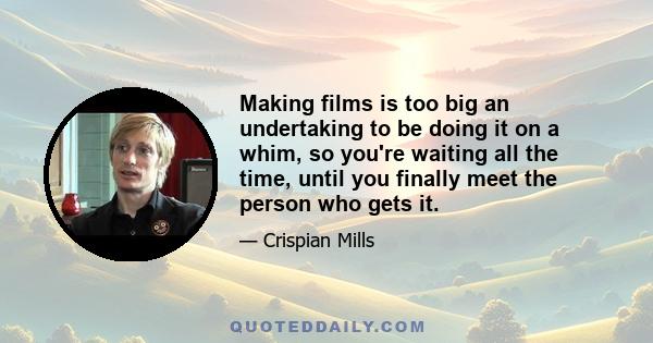 Making films is too big an undertaking to be doing it on a whim, so you're waiting all the time, until you finally meet the person who gets it.