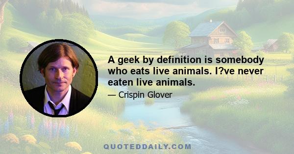 A geek by definition is somebody who eats live animals. I?ve never eaten live animals.