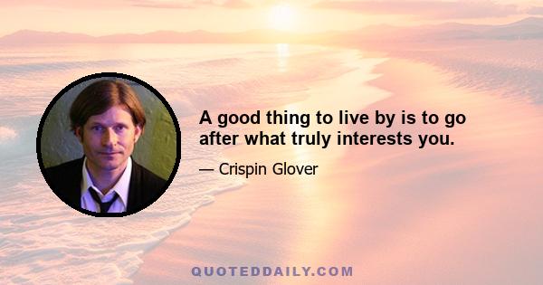 A good thing to live by is to go after what truly interests you.