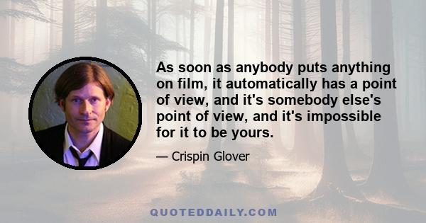 As soon as anybody puts anything on film, it automatically has a point of view, and it's somebody else's point of view, and it's impossible for it to be yours.