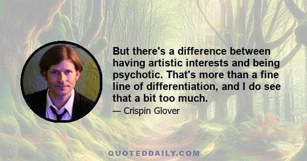 But there's a difference between having artistic interests and being psychotic. That's more than a fine line of differentiation, and I do see that a bit too much.