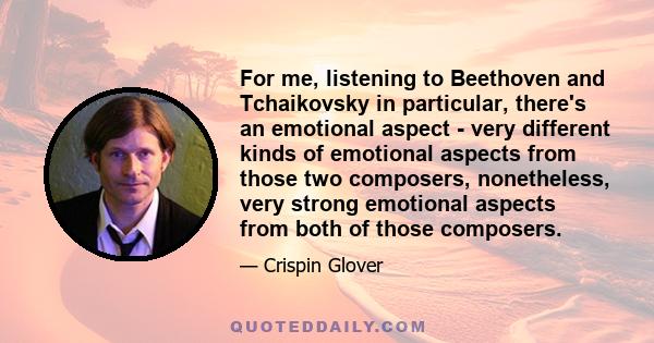 For me, listening to Beethoven and Tchaikovsky in particular, there's an emotional aspect - very different kinds of emotional aspects from those two composers, nonetheless, very strong emotional aspects from both of