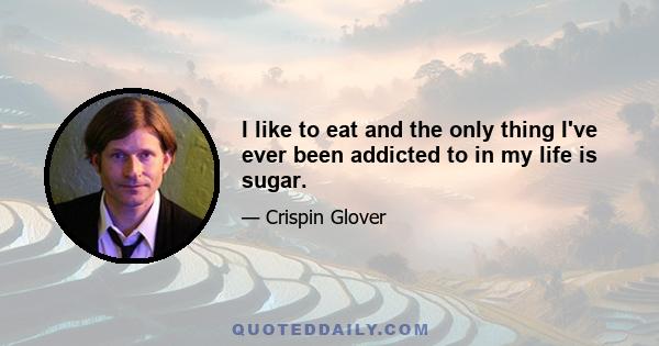 I like to eat and the only thing I've ever been addicted to in my life is sugar.