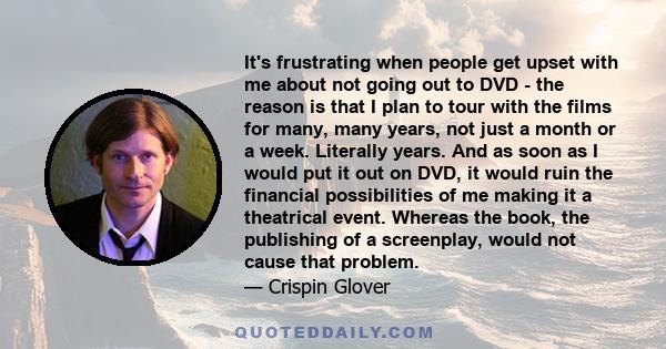 It's frustrating when people get upset with me about not going out to DVD - the reason is that I plan to tour with the films for many, many years, not just a month or a week. Literally years. And as soon as I would put