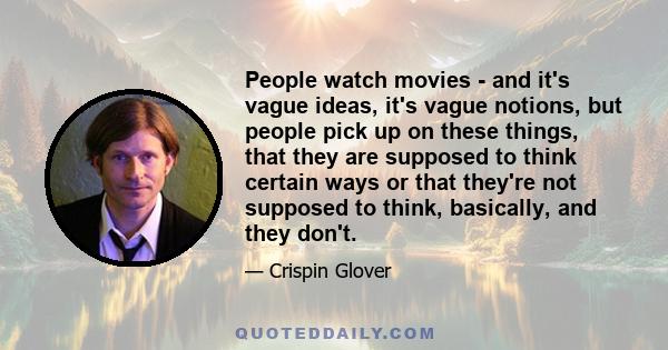 People watch movies - and it's vague ideas, it's vague notions, but people pick up on these things, that they are supposed to think certain ways or that they're not supposed to think, basically, and they don't.